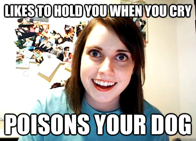 Likes to hold you when you cry poisons your dog  Overly Attached Girlfriend