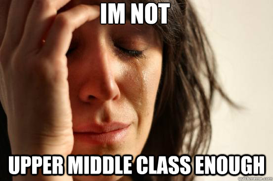 IM NOT UPPER MIDDLE CLASS ENOUGH  First World Problems