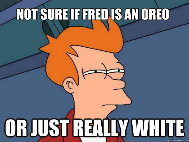 Not sure if Fred is an oreo or just really white  Futurama