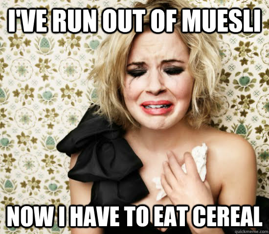 I've run out of muesli Now I have to eat cereal - I've run out of muesli Now I have to eat cereal  muesli