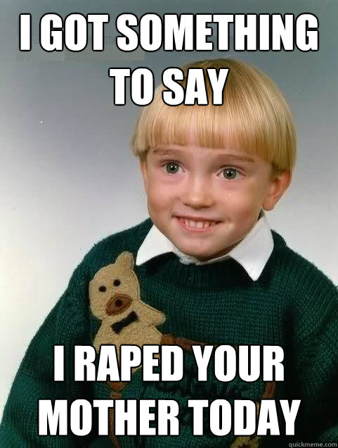 i got something to say i raped your mother today  