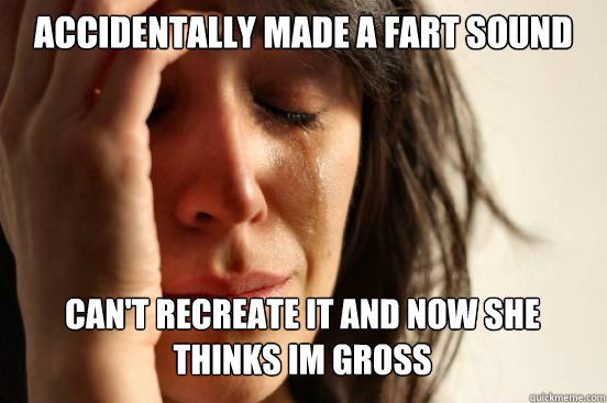 accidentally made a fart sound can't recreate it and now she thinks im gross Caption 3 goes here  First World Problems
