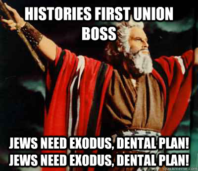 Histories first union boss Jews need Exodus, dental plan! Jews need Exodus, dental plan!  Conceited Moses