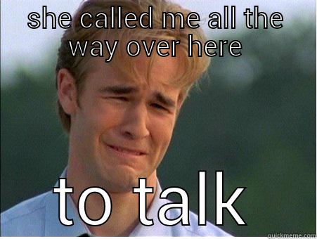SHE CALLED ME ALL THE WAY OVER HERE TO TALK 1990s Problems