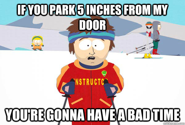 If you park 5 inches from my door You're gonna have a bad time  Super Cool Ski Instructor