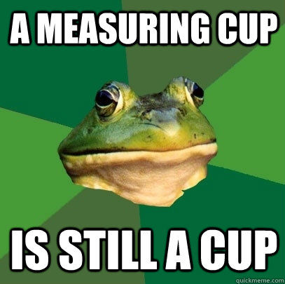 A measuring cup is still a cup  Foul Bachelor Frog