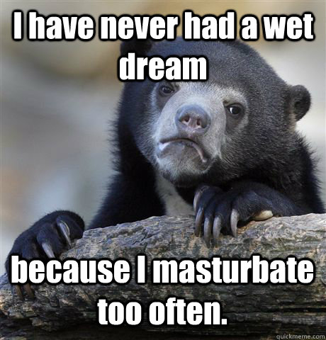 I have never had a wet dream because I masturbate too often.  - I have never had a wet dream because I masturbate too often.   Confession Bear