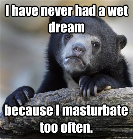 I have never had a wet dream because I masturbate too often.   Confession Bear
