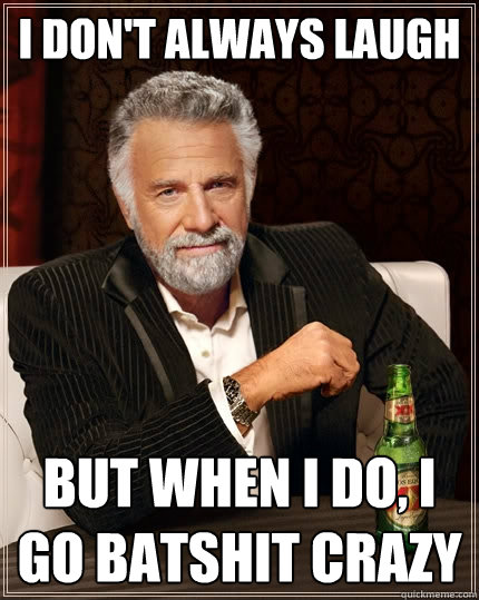 I don't always laugh But when I do, I go batshit crazy  The Most Interesting Man In The World