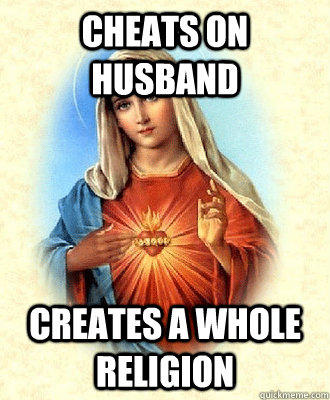 Cheats on Husband creates a whole religion - Cheats on Husband creates a whole religion  Scumbag Virgin Mary