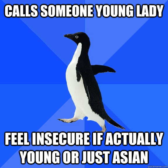 calls someone young lady feel insecure if actually young or just Asian  Socially Awkward Penguin