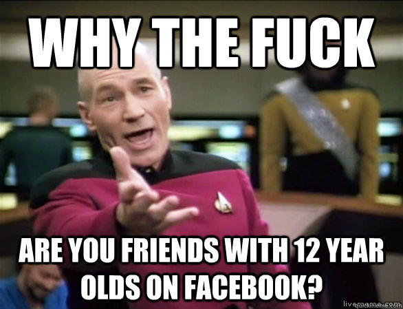 why the fuck are you friends with 12 year olds on facebook?  Annoyed Picard HD
