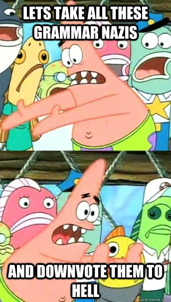 Lets take all these grammar Nazis and Downvote them to hell  Push it somewhere else Patrick