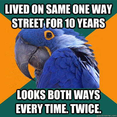 Lived on same One way street for 10 years Looks both ways every time. Twice.  Paranoid Parrot