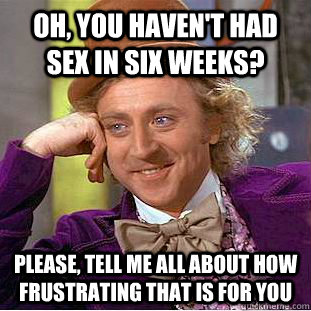 Oh, you haven't had sex in six weeks? Please, tell me all about how frustrating that is for you  Condescending Wonka