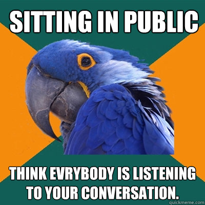 sitting in public think evrybody is listening to your conversation.  Paranoid Parrot