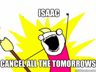 Isaac cancel all the tomorrows!  All The Things