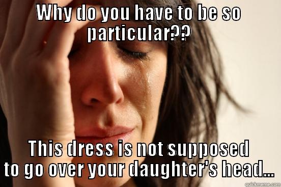 WHY DO YOU HAVE TO BE SO PARTICULAR?? THIS DRESS IS NOT SUPPOSED TO GO OVER YOUR DAUGHTER'S HEAD... First World Problems