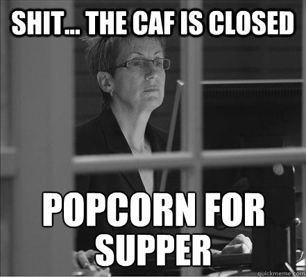 shit... The caf is closed popcorn for supper  Popcorn