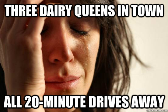 Three Dairy Queens in town All 20-minute drives away - Three Dairy Queens in town All 20-minute drives away  First World Problems