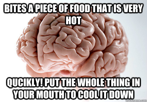 Bites a piece of food that is very hot QUCIKLY! put the whole thing in your mouth to cool it down  Scumbag Brain