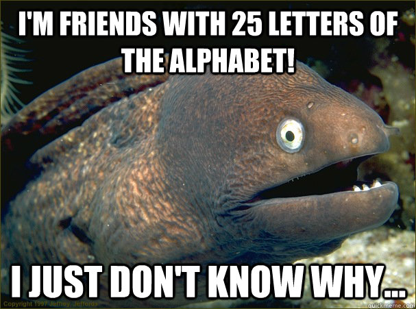 I'm friends with 25 letters of the alphabet! I just don't know why... - I'm friends with 25 letters of the alphabet! I just don't know why...  Bad Joke Eel