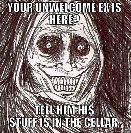 YOUR UNWELCOME EX IS HERE? TELL HIM HIS STUFF IS IN THE CELLAR  Horrifying Houseguest