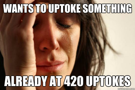 Wants to uptoke something already at 420 uptokes  First World Problems