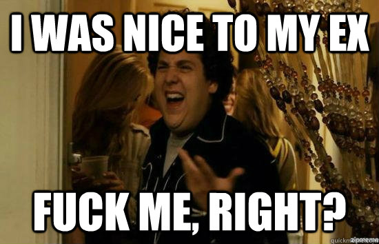 i was nice to my ex fuck me, right?  fuckmeright