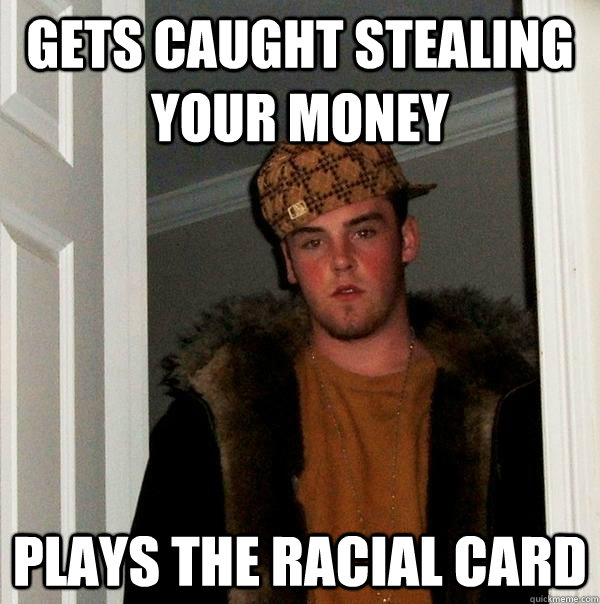 Gets Caught stealing your money Plays the Racial card  Scumbag Steve