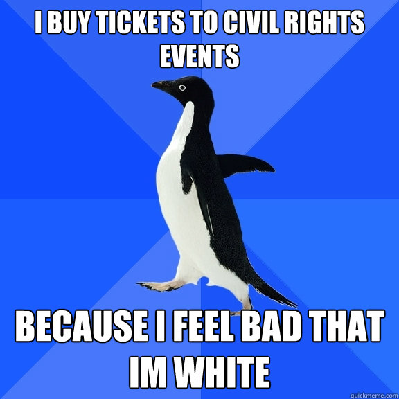 i buy tickets to civil rights events because i feel bad that im white  Socially Awkward Penguin