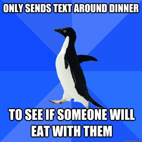 Only sends text around dinner To see if someone will eat with them  Socially Awkward Penguin
