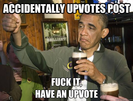 Accidentally upvotes post Fuck it,
have an upvote  Upvoting Obama