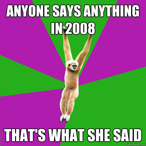 anyone says anything in 2008 that's what she said  Over-used quote gibbon