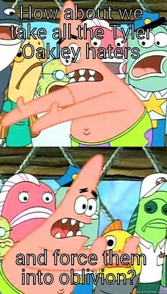 HOW ABOUT WE TAKE ALL THE TYLER OAKLEY HATERS AND FORCE THEM INTO OBLIVION?  Push it somewhere else Patrick