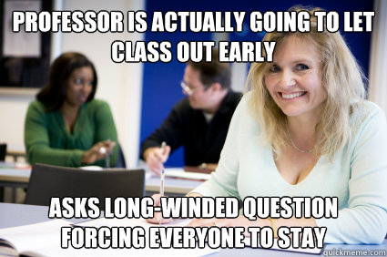 Professor is actually going to let class out early Asks long-winded question forcing everyone to stay  - Professor is actually going to let class out early Asks long-winded question forcing everyone to stay   Middle-aged nontraditional college student