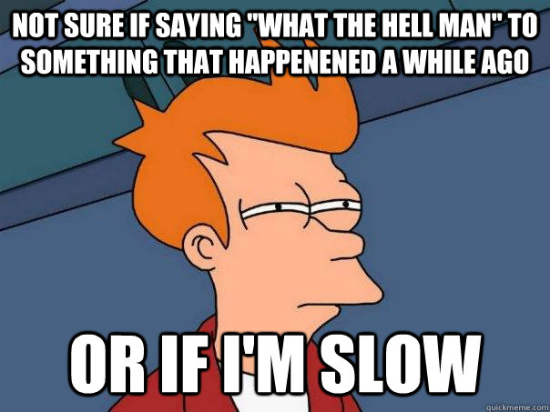 Not sure if saying ''what the hell man'' to something that happenened a while ago or if i'm slow  Futurama Fry