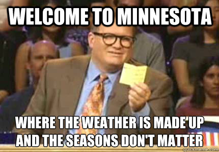 Welcome to Minnesota Where the weather is made up
and the seasons don't matter - Welcome to Minnesota Where the weather is made up
and the seasons don't matter  Misc