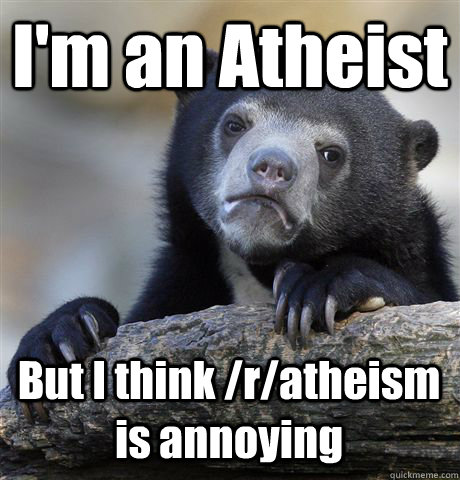 I'm an Atheist But I think /r/atheism is annoying - I'm an Atheist But I think /r/atheism is annoying  Confession Bear