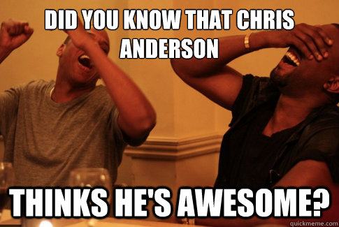 did you know that Chris anderson thinks he's awesome?  