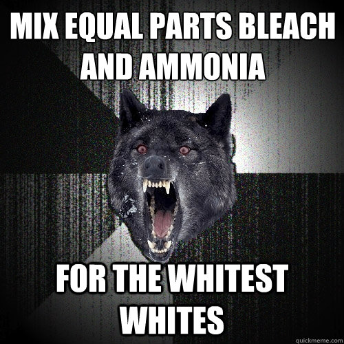 MIX EQUAL PARTS BLEACH AND AMMONIA FOR THE WHITEST WHITES  Insanity Wolf