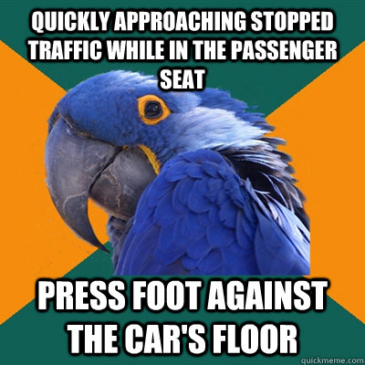 quickly approaching stopped traffic while in the passenger seat press foot against the car's floor  Paranoid Parrot