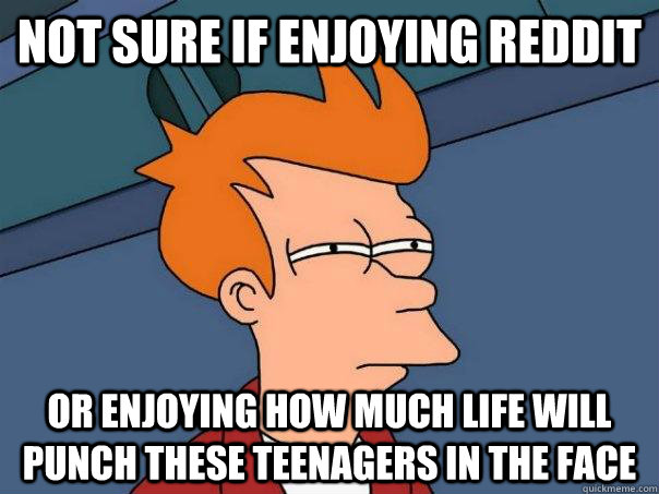 Not sure if enjoying reddit Or enjoying how much life will punch these teenagers in the face  Futurama Fry