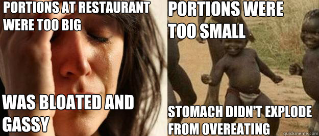 portions at restaurant were too big was bloated and gassy Portions were too small stomach didn't explode from overeating  First World Problems  Third World Success