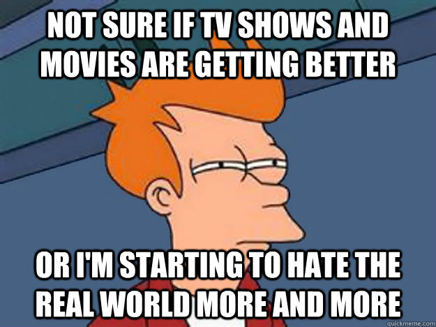 Not sure if tv shows and movies are getting better or i'm starting to hate the real world more and more  Unsure Fry