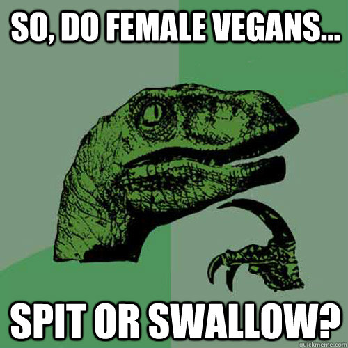 so, do female vegans... spit or swallow?  Philosoraptor