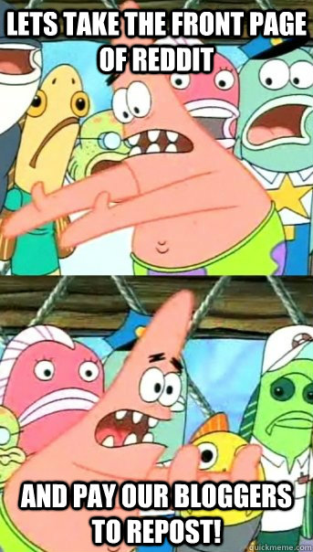 Lets take the front page of reddit and pay our bloggers to repost!  Push it somewhere else Patrick