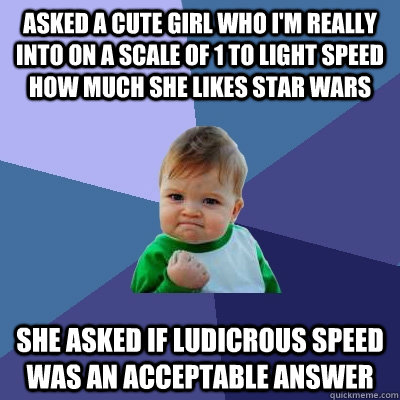 asked a cute girl who I'm really into on a scale of 1 to light speed how much she likes star wars  she asked if ludicrous speed was an acceptable answer  Success Kid