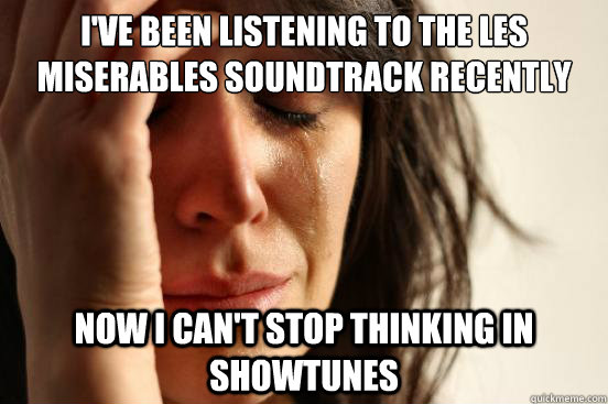 I've been listening to the Les Miserables soundtrack recently now i can't stop thinking in showtunes  First World Problems