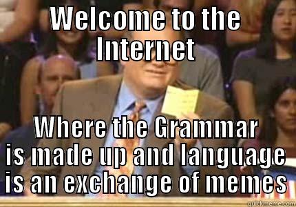 WELCOME TO THE INTERNET WHERE THE GRAMMAR IS MADE UP AND LANGUAGE IS AN EXCHANGE OF MEMES Whose Line